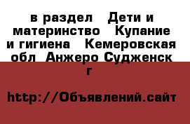  в раздел : Дети и материнство » Купание и гигиена . Кемеровская обл.,Анжеро-Судженск г.